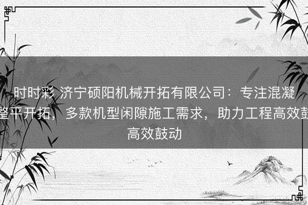 时时彩 济宁硕阳机械开拓有限公司：专注混凝土整平开拓，多款机型闲隙施工需求，助力工程高效鼓动